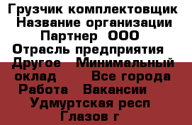 Грузчик-комплектовщик › Название организации ­ Партнер, ООО › Отрасль предприятия ­ Другое › Минимальный оклад ­ 1 - Все города Работа » Вакансии   . Удмуртская респ.,Глазов г.